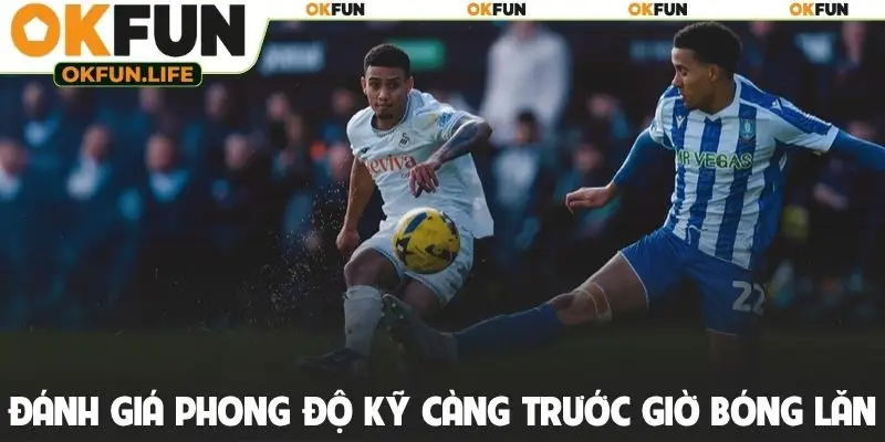 Đánh giá phong độ các đội kỹ càng trước giờ bóng lăn
